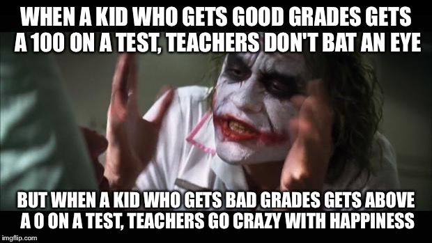 There have been many memes complaining about racism and sexism, but neither of those things are as bad as GRADISM. | WHEN A KID WHO GETS GOOD GRADES GETS A 100 ON A TEST, TEACHERS DON'T BAT AN EYE BUT WHEN A KID WHO GETS BAD GRADES GETS ABOVE A 0 ON A TEST, | image tagged in memes,and everybody loses their minds | made w/ Imgflip meme maker
