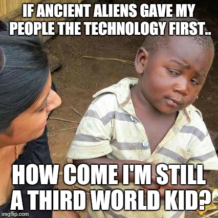 Third World Skeptical Kid | IF ANCIENT ALIENS GAVE MY PEOPLE THE TECHNOLOGY FIRST.. HOW COME I'M STILL A THIRD WORLD KID? | image tagged in memes,third world skeptical kid | made w/ Imgflip meme maker