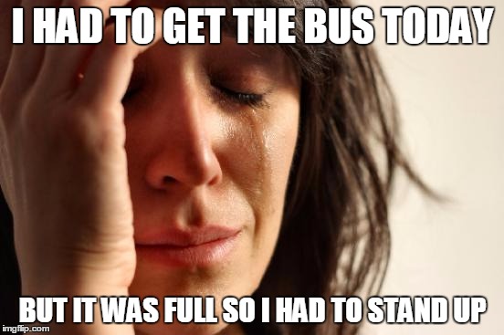 First World Problems Meme | I HAD TO GET THE BUS TODAY BUT IT WAS FULL SO I HAD TO STAND UP | image tagged in memes,first world problems | made w/ Imgflip meme maker