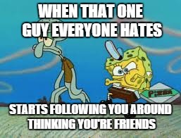 WHEN THAT ONE GUY EVERYONE HATES STARTS FOLLOWING YOU AROUND THINKING YOU'RE FRIENDS | image tagged in memes,spongebob | made w/ Imgflip meme maker