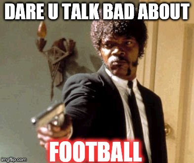 Say That Again I Dare You | DARE U TALK BAD ABOUT FOOTBALL | image tagged in memes,say that again i dare you | made w/ Imgflip meme maker