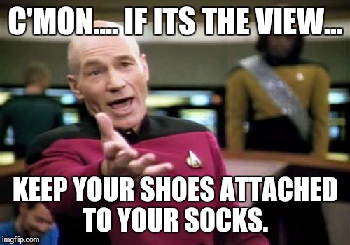 Picard Wtf Meme | C'MON.... IF ITS THE VIEW... KEEP YOUR SHOES ATTACHED TO YOUR SOCKS. | image tagged in memes,picard wtf | made w/ Imgflip meme maker