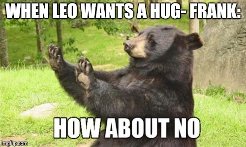 How About No Bear Meme | WHEN LEO WANTS A HUG- FRANK: | image tagged in memes,how about no bear | made w/ Imgflip meme maker