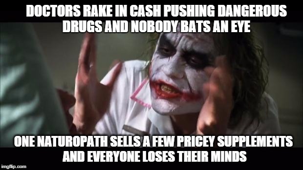 And everybody loses their minds Meme | DOCTORS RAKE IN CASH PUSHING DANGEROUS DRUGS AND NOBODY BATS AN EYE ONE NATUROPATH SELLS A FEW PRICEY SUPPLEMENTS AND EVERYONE LOSES THEIR M | image tagged in memes,and everybody loses their minds | made w/ Imgflip meme maker