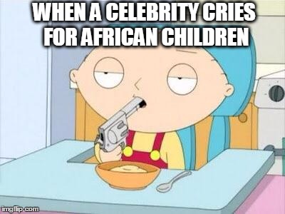 Stewie gun I'm done | WHEN A CELEBRITY CRIES FOR AFRICAN CHILDREN | image tagged in stewie gun i'm done | made w/ Imgflip meme maker