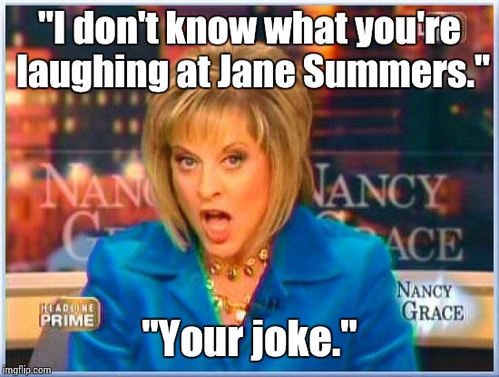 False facts Nancy Grace | "I don't know what you're laughing at Jane Summers." "Your joke." | image tagged in false facts nancy grace | made w/ Imgflip meme maker