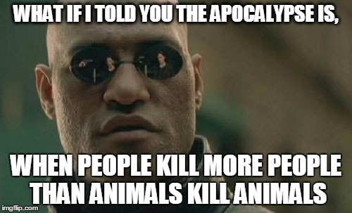 Matrix Morpheus Meme | WHAT IF I TOLD YOU THE APOCALYPSE IS, WHEN PEOPLE KILL MORE PEOPLE THAN ANIMALS KILL ANIMALS | image tagged in memes,matrix morpheus | made w/ Imgflip meme maker