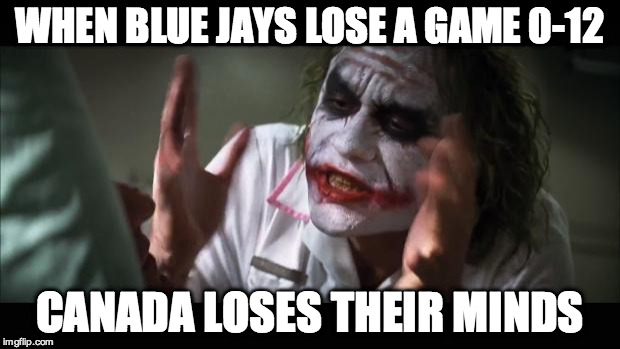 And everybody loses their minds | WHEN BLUE JAYS LOSE A GAME 0-12 CANADA LOSES THEIR MINDS | image tagged in memes,and everybody loses their minds | made w/ Imgflip meme maker