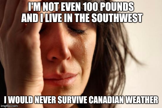 First World Problems Meme | I'M NOT EVEN 100 POUNDS AND I LIVE IN THE SOUTHWEST I WOULD NEVER SURVIVE CANADIAN WEATHER | image tagged in memes,first world problems | made w/ Imgflip meme maker