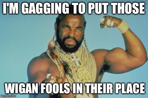 Mr T Meme | I'M GAGGING TO PUT THOSE WIGAN FOOLS IN THEIR PLACE | image tagged in memes,mr t | made w/ Imgflip meme maker