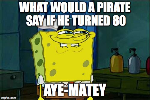 Don't You Squidward Meme | WHAT WOULD A PIRATE SAY IF HE TURNED 80 AYE-MATEY | image tagged in memes,dont you squidward | made w/ Imgflip meme maker
