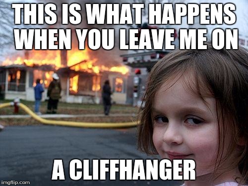 Disaster Girl | THIS IS WHAT HAPPENS WHEN YOU LEAVE ME ON A CLIFFHANGER | image tagged in memes,disaster girl | made w/ Imgflip meme maker