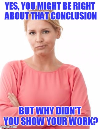 YES, YOU MIGHT BE RIGHT ABOUT THAT CONCLUSION BUT WHY DIDN'T YOU SHOW YOUR WORK? | made w/ Imgflip meme maker