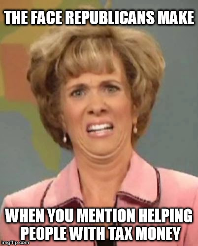 The face you make | THE FACE REPUBLICANS MAKE WHEN YOU MENTION HELPING PEOPLE WITH TAX MONEY | image tagged in the face you make,politics | made w/ Imgflip meme maker