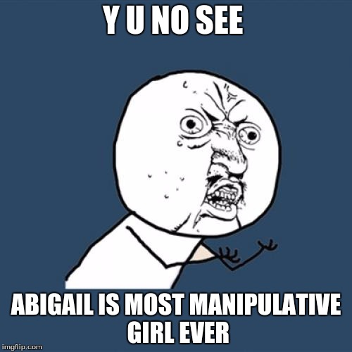 Y U No Meme | Y U NO SEE ABIGAIL IS MOST MANIPULATIVE GIRL EVER | image tagged in memes,y u no | made w/ Imgflip meme maker