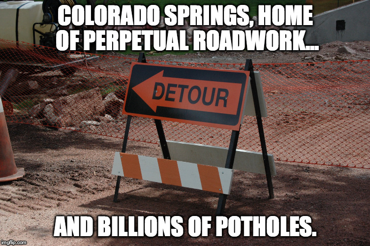 Colorado Springs roadwork | COLORADO SPRINGS, HOME OF PERPETUAL ROADWORK... AND BILLIONS OF POTHOLES. | image tagged in colorado,springs,roadwork | made w/ Imgflip meme maker
