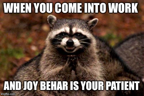 Evil Plotting Raccoon Meme | WHEN YOU COME INTO WORK AND JOY BEHAR IS YOUR PATIENT | image tagged in memes,evil plotting raccoon | made w/ Imgflip meme maker
