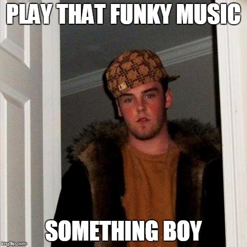 Scumbag Steve Meme | PLAY THAT FUNKY MUSIC SOMETHING BOY | image tagged in memes,scumbag steve | made w/ Imgflip meme maker