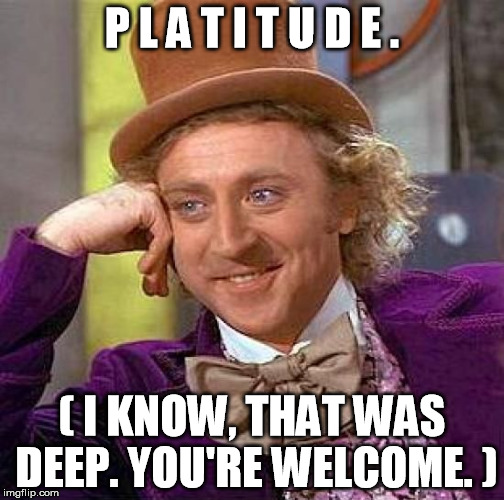 Creepy Condescending Wonka | P L A T I T U D E . ( I KNOW, THAT WAS DEEP. YOU'RE WELCOME. ) | image tagged in memes,creepy condescending wonka | made w/ Imgflip meme maker