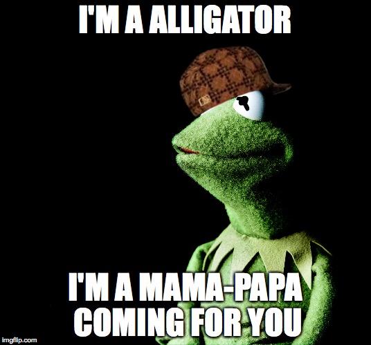 I'M A ALLIGATOR I'M A MAMA-PAPA COMING FOR YOU | image tagged in scumbag | made w/ Imgflip meme maker