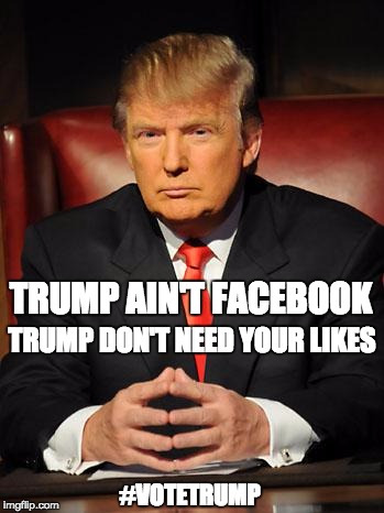 Serious Trump | TRUMP AIN'T FACEBOOK TRUMP DON'T NEED YOUR LIKES #VOTETRUMP | image tagged in serious trump | made w/ Imgflip meme maker