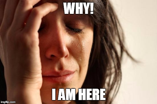 First World Problems Meme | WHY! I AM HERE | image tagged in memes,first world problems | made w/ Imgflip meme maker