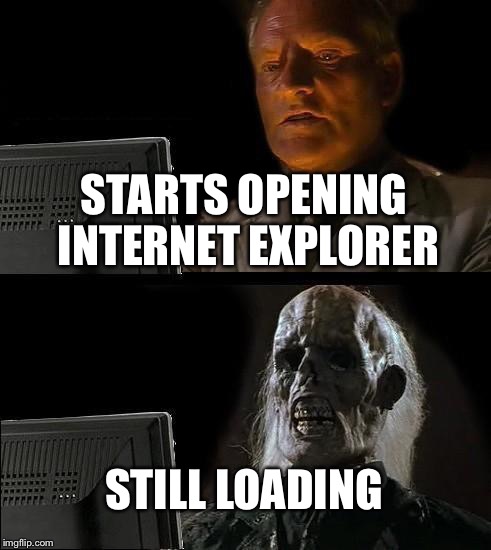 I'll Just Wait Here | STARTS OPENING INTERNET EXPLORER STILL LOADING | image tagged in memes,ill just wait here | made w/ Imgflip meme maker