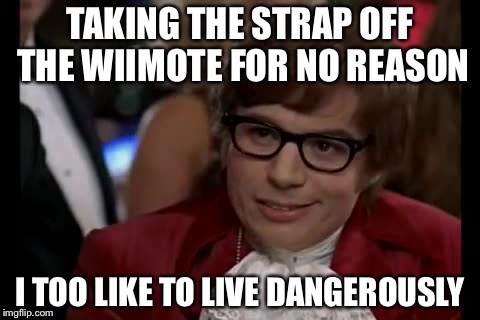 I Too Like To Live Dangerously | TAKING THE STRAP OFF THE WIIMOTE FOR NO REASON I TOO LIKE TO LIVE DANGEROUSLY | image tagged in memes,i too like to live dangerously | made w/ Imgflip meme maker