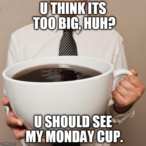 giant coffee | U THINK ITS TOO BIG, HUH? U SHOULD SEE MY MONDAY CUP. | image tagged in giant coffee | made w/ Imgflip meme maker