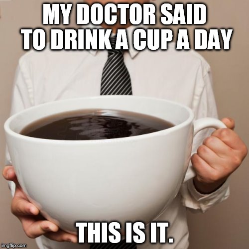 giant coffee | MY DOCTOR SAID TO DRINK A CUP A DAY THIS IS IT. | image tagged in giant coffee | made w/ Imgflip meme maker