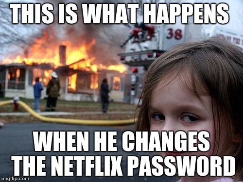 Disaster Girl | THIS IS WHAT HAPPENS WHEN HE CHANGES THE NETFLIX PASSWORD | image tagged in memes,disaster girl | made w/ Imgflip meme maker