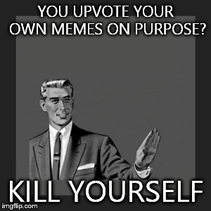 Kill Yourself Guy Meme | YOU UPVOTE YOUR OWN MEMES ON PURPOSE? KILL YOURSELF | image tagged in memes,kill yourself guy | made w/ Imgflip meme maker