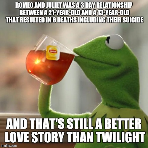 There was probably a more suitable template  for this but this seemed good enough | ROMEO AND JULIET WAS A 3 DAY RELATIONSHIP BETWEEN A 21-YEAR-OLD AND A 13-YEAR-OLD THAT RESULTED IN 6 DEATHS INCLUDING THEIR SUICIDE AND THAT | image tagged in memes,but thats none of my business,kermit the frog,romeo and juliet,twilight | made w/ Imgflip meme maker