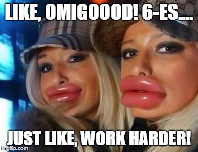 Duck Face Chicks Meme | LIKE, OMIGOOOD! 6-ES.... JUST LIKE, WORK HARDER! | image tagged in memes,duck face chicks | made w/ Imgflip meme maker