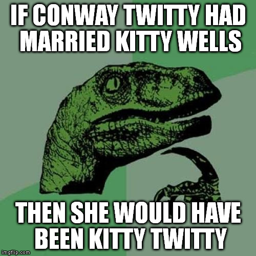 Philosoraptor Meme | IF CONWAY TWITTY HAD MARRIED KITTY WELLS THEN SHE WOULD HAVE BEEN KITTY TWITTY | image tagged in memes,philosoraptor | made w/ Imgflip meme maker