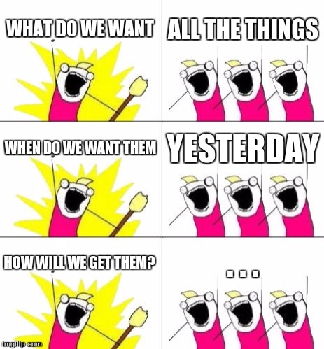 What Do We Want 3 | WHAT DO WE WANT ALL THE THINGS WHEN DO WE WANT THEM YESTERDAY HOW WILL WE GET THEM? . . . | image tagged in memes,what do we want 3 | made w/ Imgflip meme maker