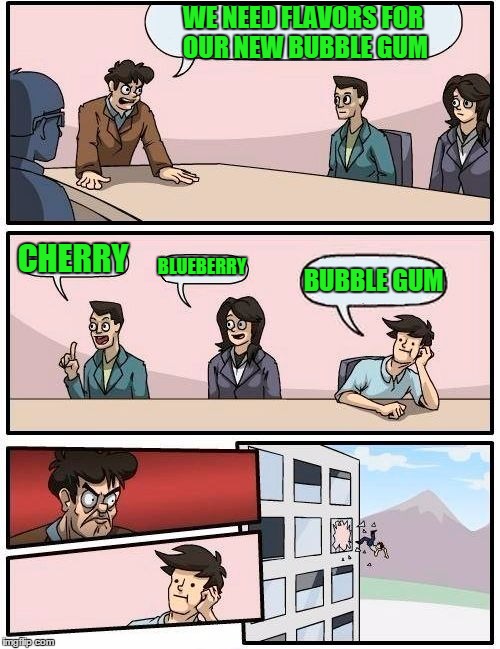 Boardroom Meeting Suggestion | WE NEED FLAVORS FOR OUR NEW BUBBLE GUM CHERRY BLUEBERRY BUBBLE GUM | image tagged in memes,boardroom meeting suggestion | made w/ Imgflip meme maker