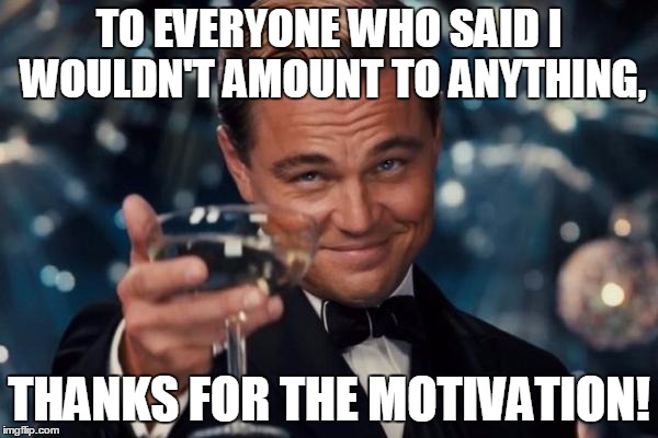 Leonardo Dicaprio Cheers | TO EVERYONE WHO SAID I WOULDN'T AMOUNT TO ANYTHING, THANKS FOR THE MOTIVATION! | image tagged in memes,leonardo dicaprio cheers | made w/ Imgflip meme maker