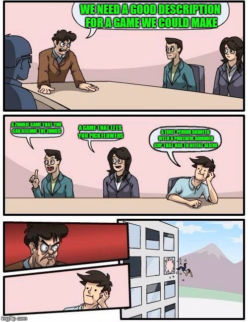 Boardroom Meeting Suggestion Meme | WE NEED A GOOD DESCRIPTION FOR A GAME WE COULD MAKE A ZOMBIE GAME THAT YOU CAN BECOME THE ZOMBIE A GAME THAT LETS YOU PICK FLOWERS A FIRST P | image tagged in memes,boardroom meeting suggestion | made w/ Imgflip meme maker