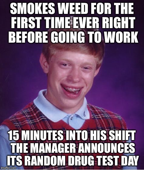 Bad Luck Brian Goes To Work | SMOKES WEED FOR THE FIRST TIME EVER RIGHT BEFORE GOING TO WORK 15 MINUTES INTO HIS SHIFT THE MANAGER ANNOUNCES ITS RANDOM DRUG TEST DAY | image tagged in memes,bad luck brian,random,drugs | made w/ Imgflip meme maker