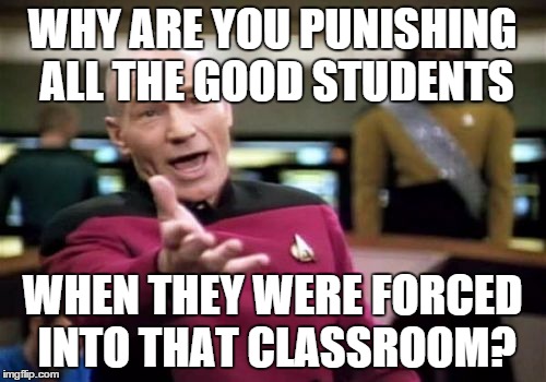 Picard Wtf Meme | WHY ARE YOU PUNISHING ALL THE GOOD STUDENTS WHEN THEY WERE FORCED INTO THAT CLASSROOM? | image tagged in memes,picard wtf | made w/ Imgflip meme maker