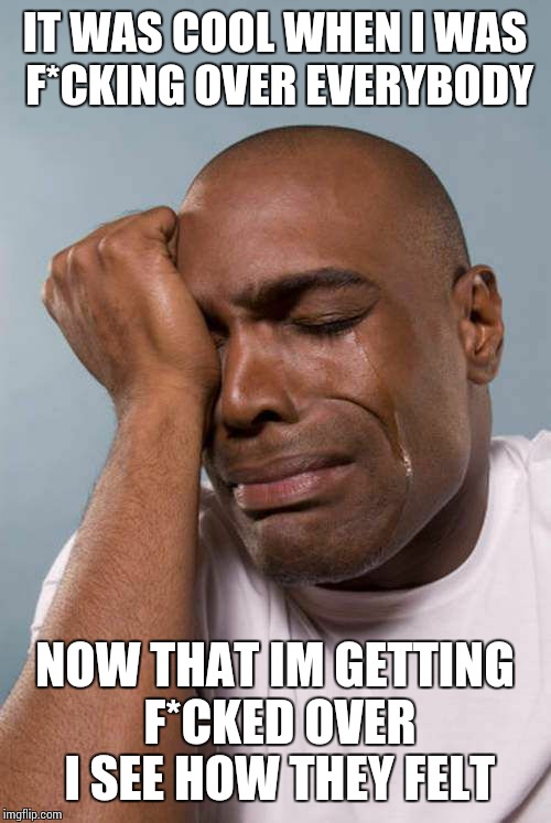 Black Guy Crying | IT WAS COOL WHEN I WAS F*CKING OVER EVERYBODY NOW THAT IM GETTING F*CKED OVER I SEE HOW THEY FELT | image tagged in black guy crying | made w/ Imgflip meme maker