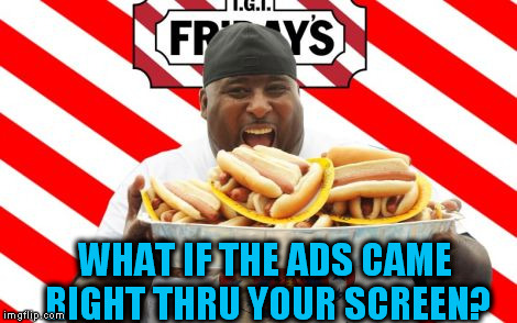 WHAT IF THE ADS CAME RIGHT THRU YOUR SCREEN? | image tagged in tgifridays | made w/ Imgflip meme maker