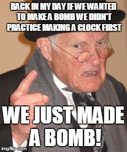 Back In My Day Meme | BACK IN MY DAY IF WE WANTED TO MAKE A BOMB WE DIDN'T PRACTICE MAKING A CLOCK FIRST WE JUST MADE A BOMB! | image tagged in memes,back in my day | made w/ Imgflip meme maker