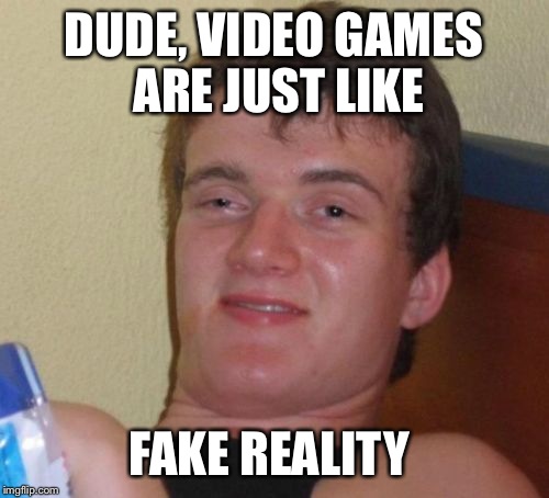 10 Guy vs The World | DUDE, VIDEO GAMES ARE JUST LIKE FAKE REALITY | image tagged in memes,10 guy | made w/ Imgflip meme maker