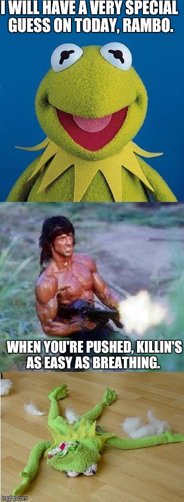 Rambo kills Kermit | I WILL HAVE A VERY SPECIAL GUESS ON TODAY, RAMBO. WHEN YOU'RE PUSHED, KILLIN'S AS EASY AS BREATHING. | image tagged in kermit rambo,funny | made w/ Imgflip meme maker