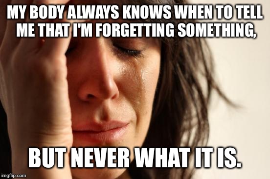 First World Problems | MY BODY ALWAYS KNOWS WHEN TO TELL ME THAT I'M FORGETTING SOMETHING, BUT NEVER WHAT IT IS. | image tagged in memes,first world problems | made w/ Imgflip meme maker