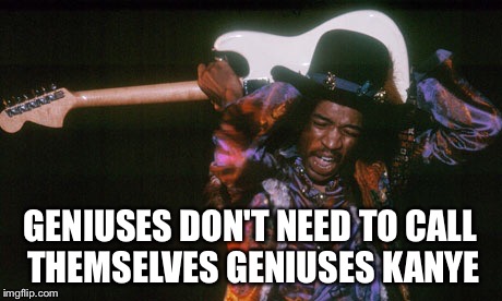 Jimi Hendrix genius | GENIUSES DON'T NEED TO CALL THEMSELVES GENIUSES KANYE | image tagged in jimi hendrix,kanye west | made w/ Imgflip meme maker