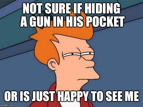 Not sure if Fry or Fly in a Japanese accent  | NOT SURE IF HIDING A GUN IN HIS POCKET OR IS JUST HAPPY TO SEE ME | image tagged in memes,futurama fry | made w/ Imgflip meme maker