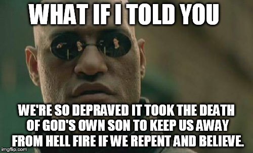 Matrix Morpheus | WHAT IF I TOLD YOU WE'RE SO DEPRAVED IT TOOK THE DEATH OF GOD'S OWN SON TO KEEP US AWAY FROM HELL FIRE IF WE REPENT AND BELIEVE. | image tagged in memes,matrix morpheus | made w/ Imgflip meme maker